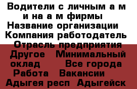 Водители с личным а/м и на а/м фирмы › Название организации ­ Компания-работодатель › Отрасль предприятия ­ Другое › Минимальный оклад ­ 1 - Все города Работа » Вакансии   . Адыгея респ.,Адыгейск г.